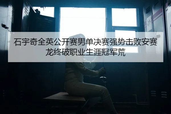 石宇奇全英公开赛男单决赛强势击败安赛龙终破职业生涯冠军荒